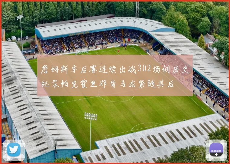 詹姆斯季后赛连续出战302场创历史纪录帕克霍里邓肯马龙紧随其后