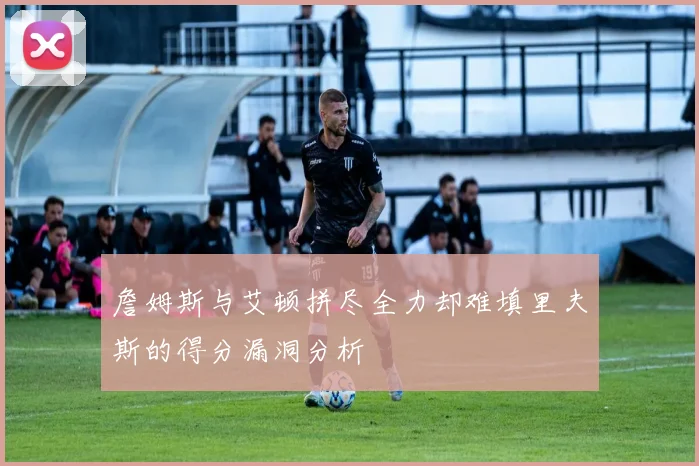 詹姆斯与艾顿拼尽全力却难填里夫斯的得分漏洞分析