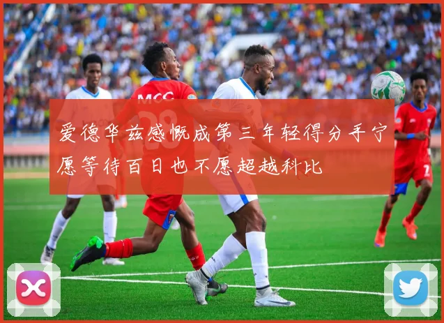 爱德华兹感慨成第三年轻得分手宁愿等待百日也不愿超越科比