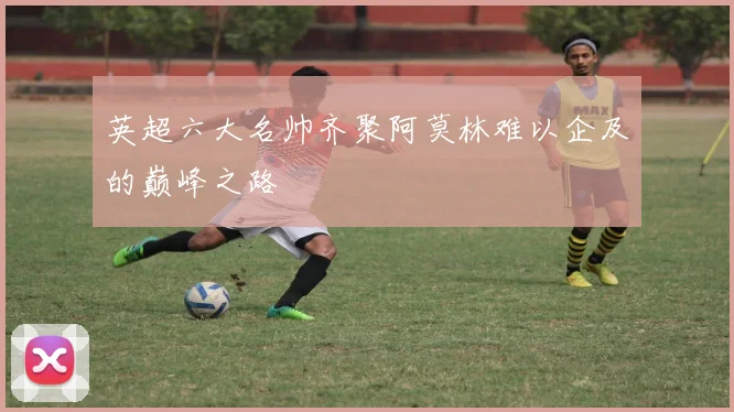英超六大名帅齐聚阿莫林难以企及的巅峰之路