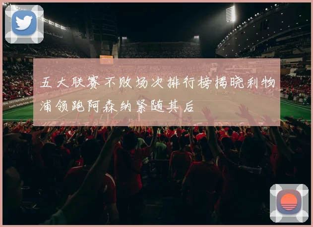 五大联赛不败场次排行榜揭晓利物浦领跑阿森纳紧随其后