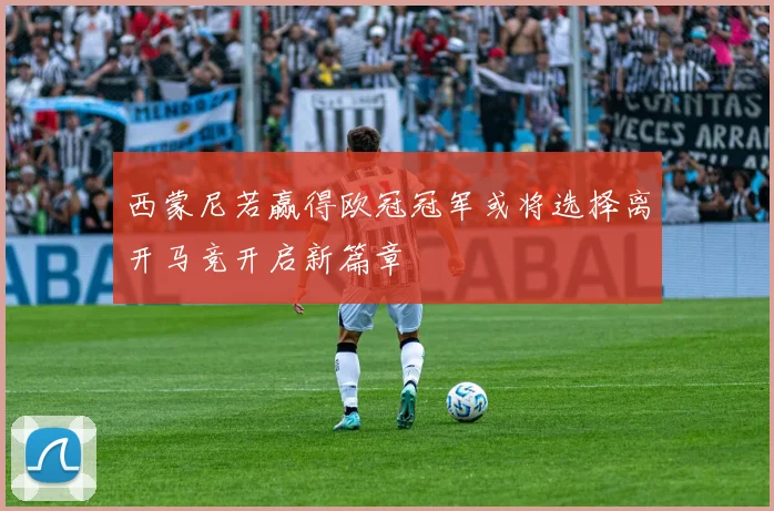 西蒙尼若赢得欧冠冠军或将选择离开马竞开启新篇章