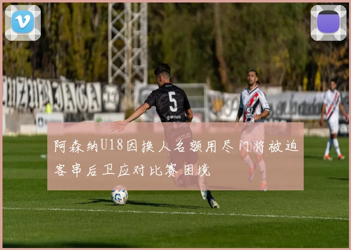 阿森纳U18因换人名额用尽门将被迫客串后卫应对比赛困境