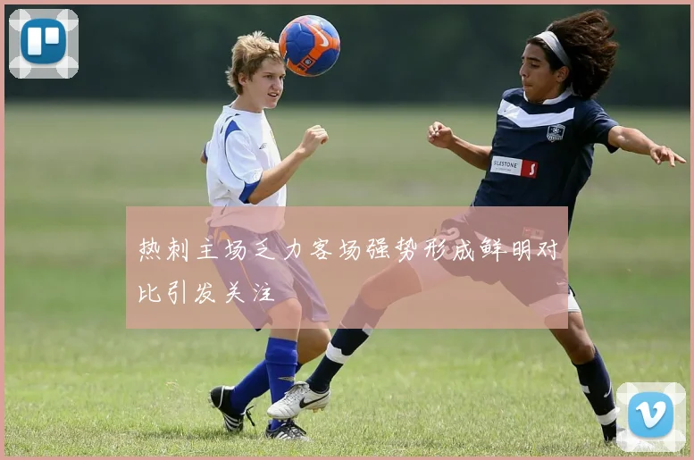 热刺主场乏力客场强势形成鲜明对比引发关注