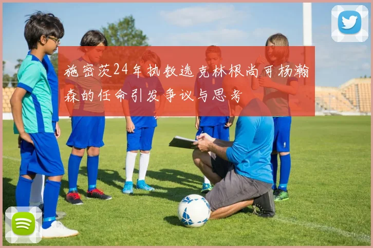 施密茨24年执教选克林根尚可杨瀚森的任命引发争议与思考