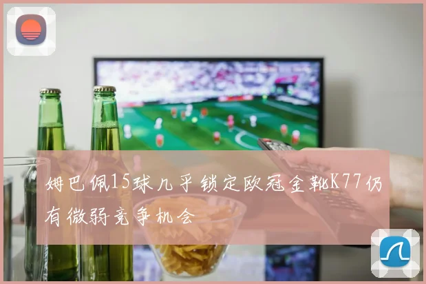 姆巴佩15球几乎锁定欧冠金靴K77仍有微弱竞争机会