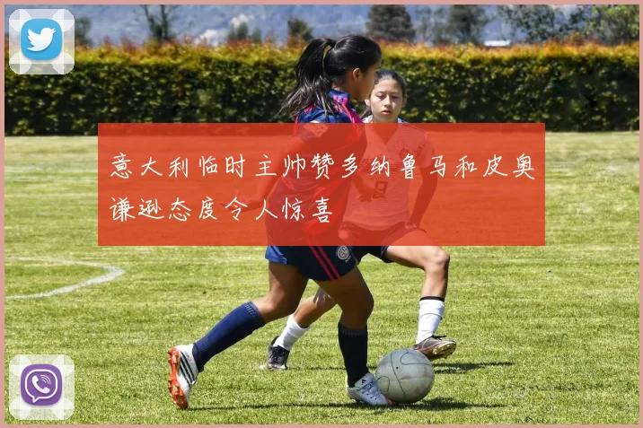 意大利临时主帅赞多纳鲁马和皮奥谦逊态度令人惊喜