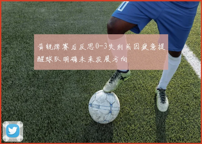 黄锐烽赛后反思0-3失利或因疲惫提醒球队明确未来发展方向