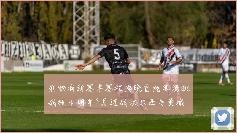 利物浦新赛季赛程揭晓首轮客场挑战纽卡明年5月连战切尔西与曼城
