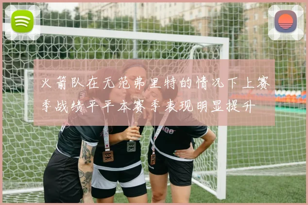 火箭队在无范弗里特的情况下上赛季战绩平平本赛季表现明显提升
