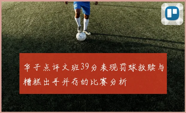 华子点评文班39分表现罚球救赎与糟糕出手并存的比赛分析