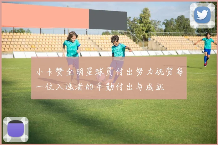 小卡赞全明星球员付出努力祝贺每一位入选者的辛勤付出与成就