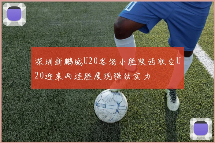 深圳新鹏城U20客场小胜陕西联合U20迎来两连胜展现强劲实力